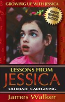 Lessons from Jessica: Ultimate Caregiving: A Longtime Caregiver's Inspirational Guide to Understanding and Ultimately Suc