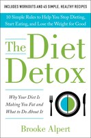 The Diet Detox: Why Your Diet Is Making You Fat and What to Do About It: 10 Simple Rules to Help You Stop Dieting, Start Eating, and Lose the Weight f