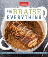 How To Braise Everything: Classic, Modern, And Global Dishes Using A Time-honored Technique