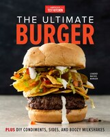 The Ultimate Burger: Plus Diy Condiments, Sides, And Boozy Milkshakes