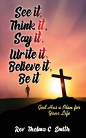 See It, Think It, Say It, Write It, Believe It, Be It: God Has A Plan For Your Life
