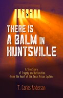 There Is A Balm In Huntsville: A True Story Of Tragedy And Restoration From The Heart Of The Texas Prison System