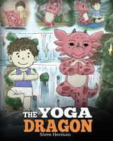 The Yoga Dragon: A Dragon Book about Yoga. Teach Your Dragon to Do Yoga. A Cute Children Story to Teach Kids the Pow