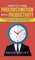 How To Turn Procrastination Into Productivity: A Successful Man's Guide To The Psychology Of Self-discipline, Time Management, And