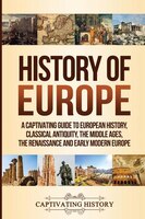 History Of Europe: A Captivating Guide To European History, Classical Antiquity, The Middle Ages, The Renaissance And