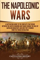 The Napoleonic Wars: A Captivating Guide To The Conflicts That Began Between The United Kingdom And France During The Ru