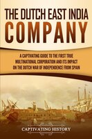 The Dutch East India Company: A Captivating Guide To The First True Multinational Corporation And Its Impact On The Dutch War Of