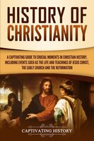 History Of Christianity: A Captivating Guide To Crucial Moments In Christian History, Including Events Such As The Life And