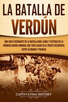 La Batalla De Verdún: Una Guía Fascinante De La Batalla Más Larga Y Extensa De La Primera Guerra Mundial Que Tuvo Lugar E