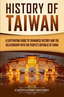 History Of Taiwan: A Captivating Guide To Taiwanese History And The Relationship With The People's Republic Of China