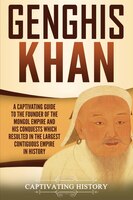 Genghis Khan: A Captivating Guide To The Founder Of The Mongol Empire And His Conquests Which Resulted In The Lar