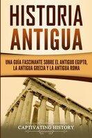 Historia Antigua: Una Guía Fascinante Sobre El Antiguo Egipto, La Antigua Grecia Y La Antigua Roma