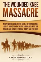 The Wounded Knee Massacre: A Captivating Guide To The Battle Of Wounded Knee And Its Impact On The Native Americans After The