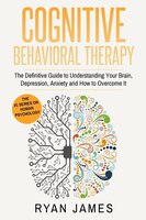 Cognitive Behavioral Therapy: The Definitive Guide To Understanding Your Brain, Depression, Anxiety And How To Overcome It (cogni