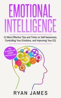 Emotional Intelligence: 21 Most Effective Tips And Tricks On Self Awareness, Controlling Your Emotions, And Improving Your