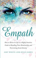Empath: How To Thrive In Life As A Highly Sensitive - Guide To Handling Toxic Relationships And Overcoming