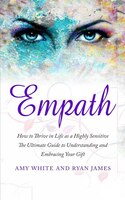 Empath: How To Thrive In Life As A Highly Sensitive - The Ultimate Guide To Understanding And Embracing You