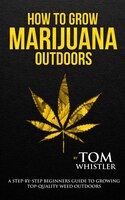 How To Grow Marijuana: Outdoors - A Step-by-step Beginner's Guide To Growing Top-quality Weed Outdoors (volume 2)