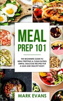 Meal Prep: 101 - The Beginner's Guide To Meal Prepping And Clean Eating - Simple, Delicious Recipes For A Lean