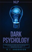 Nlp: Dark Psychology - Secret Methods Of Neuro Linguistic Programming To Master Influence Over Anyone An