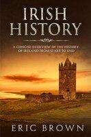 Irish History: A Concise Overview Of The History Of Ireland From Start To End