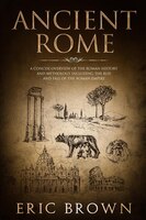 Ancient Rome: A Concise Overview Of The Roman History And Mythology Including The Rise And Fall Of The Roman Empi