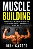 Muscle Building: Proven Step By Step Guide To Get The Body You Always Dreamed About