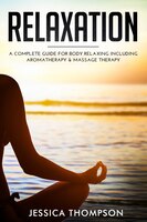 Relaxation: A Complete Guide For Body Relaxing Including Aromatherapy And Massage Therapy