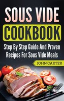 Sous Vide Cookbook: Step By Step Guide And Proven Recipes For Sous Vide Meals