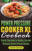 Power Pressure Cooker Xl Cookbook: Step By Step Guide For Healthy, Easy And Delicious Electric Pressure Recipes