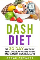 Dash Diet: The 30 Day Guide To Lose Weight, Lower Blood Pressure, Prevent Diabetes, And Live A Healthier Lifes