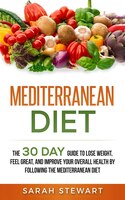 Mediterranean Diet: The 30 Day Guide To Lose Weight, Feel Great, And Improve Your Overall Health By Following The Medit