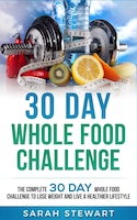 30 Day Whole Food Challenge: The Complete 30 Day Whole Food Challenge To Lose Weight And Live A Healthier Lifestyle