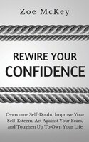 Rewire Your Confidence: Overcome Self-doubt, Improve Your Self-esteem, Act Against Your Fears, And Toughen Up To Own Your L