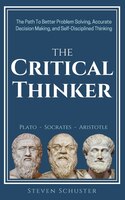 The Critical Thinker: The Path To Better Problem Solving, Accurate Decision Making, and Self-Disciplined Thinking