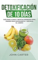 Detoxificación De 10 Días: Guía Paso A Paso Y Recetas Probadas Para Perder Peso Rápidamente Y Depurar El Cuerpo (10 Day Detox