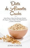 Dieta De Alimentos Crudos: Guía Paso A Paso Con Recetas Fáciles De Seguir Para Perder Peso Rápidamente Y Comer Sanamente (raw