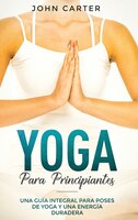 Yoga Para Principiantes: Una Guía Integral Para Poses De Yoga Y Una Energía Duradera (yoga For Beginners Spanish Version)