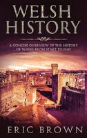 Welsh History: A Concise Overview Of The History Of Wales From Start To End