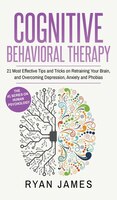 Cognitive Behavioral Therapy: 21 Most Effective Tips And Tricks On Retraining Your Brain, And Overcoming Depression, Anxiety And