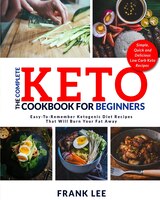 The Complete Keto Cookbook For Beginners: Easy-to-remember Ketogenic Diet Recipes That Will Burn Your Fat Away  Simple, Quick And