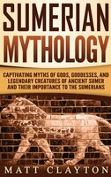 Sumerian Mythology: Captivating Myths Of Gods, Goddesses, And Legendary Creatures Of Ancient Sumer And Their Importance