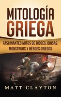 Mitología Griega: Fascinantes Mitos De Dioses, Diosas, Monstruos Y Héroes Griegos