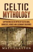 Celtic Mythology: Captivating Celtic Myths Of Celtic Gods, Goddesses, Heroes And Legendary Creatures
