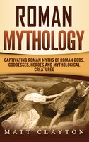 Roman Mythology: Captivating Roman Myths Of Roman Gods, Goddesses, Heroes And Mythological Creatures