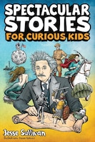 Spectacular Stories For Curious Kids: A Fascinating Collection Of True Stories To Inspire & Amaze Young Readers