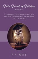 Wise Words Of Wisdom Volume I: A Lifetime Collection Of Quotes, Sayings, Philosophies, Viewpoints And Thoughts