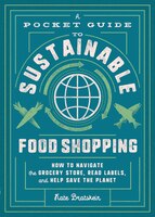 A Pocket Guide To Sustainable Food Shopping: How To Navigate The Grocery Store, Read Labels, And Help Save The Planet