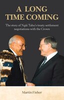 A Long Time Coming: The Story Of Ngai Tahu's Treaty Settlement Negotiations With The Crown