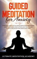 Guided Meditation For Anxiety: Overcome Anxiety By Following Mindfulness Meditations Scripts For Curing Panic Attacks, Self Healin